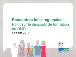 Rencontres Inter-régionales
Point sur le dispositif de formation
au DMP
6 octobre 2011
 