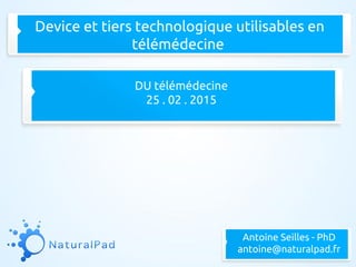 Device et tiers technologique utilisables en
télémédecine
DU télémédecine
25 . 02 . 2015
Antoine Seilles - PhD
antoine@naturalpad.fr
 