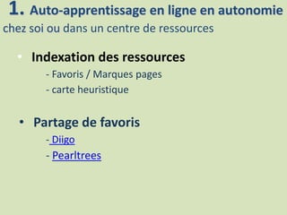 1. Auto-apprentissage en ligne en autonomie
chez soi ou dans un centre de ressources
• Indexation des ressources
- Favoris / Marques pages
- carte heuristique
• Partage de favoris
- Diigo
- Pearltrees
 