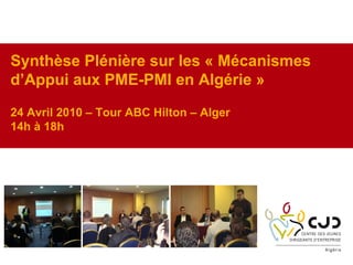 Synthèse Plénière sur les « Mécanismes
d’Appui aux PME-PMI en Algérie »
24 Avril 2010 – Tour ABC Hilton – Alger
14h à 18h
 