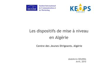Les dispositifs de mise à niveau
en Algérie
Abdelkrim BOUDRA
Avril, 2010
Institut International
de Communication et
de Marketing
Centre des Jeunes Dirigeants. Algérie
 