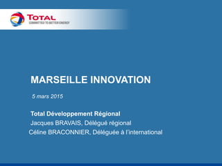 MARSEILLE INNOVATION
5 mars 2015
Total Développement Régional
Jacques BRAVAIS, Délégué régional
Céline BRACONNIER, Déléguée à l’international
 