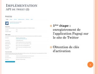 IMPLÉMENTATION
API DE TWEET (2)




                      1ère étape :
                       enregistrement de
                       l’application Pagoqi sur
                       le site de Twitter

                      Obtention de clés
                       d’activation



                                                  5
 