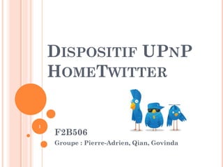 DISPOSITIF UPNP
    HOMETWITTER


1
    F2B506
    Groupe : Pierre-Adrien, Qian, Govinda
 