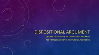 DISPOSITIONAL ARGUMENT
DESCRIBE AND EVALUATE THE DISPOSITIONAL ARGUMENT
ADD TO MODEL ANSWER OF INSTITUTIONAL AGGRESSION
 