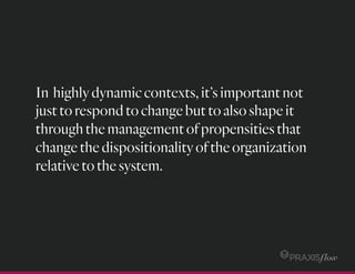 In highlydynamiccontexts,it’simportantnot
justtorespondtochangebuttoalsoshapeit
throughthemanagementofpropensitiesthat
changethedispositionalityoftheorganization
relativetothesystem.
 
