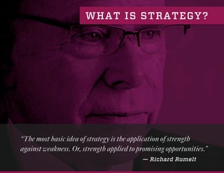 WHAT IS STRATEGY?
“The most basic idea of strategy is the application of strength
against weakness. Or, strength applied to promising opportunities.”
— Richard Rumelt
 