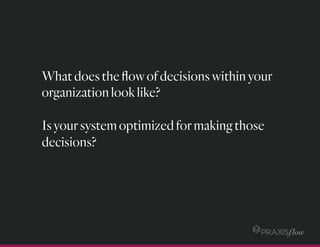 Whatdoestheﬂowofdecisionswithinyour
organizationlooklike?
Isyoursystemoptimizedformakingthose
decisions?
 