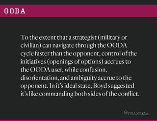 Boyddiscoveredthatthekeytowinningwas
twofold:aneﬀectivepassthroughtheOODA
stepsinitially,followedbyfast,successive
adjustmentstothechangedenvironment
throughmorerepetitiveOODAcycles.
OODA
 