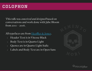 COLOPHON
This talk was conceived and designed based on
conversations and work done with Jabe Bloom
from 2011 – 2016.
All typefaces are from Heoﬄer & Jones.
•  Header Text is in Vitesse Black
•  Body Text is in Quarto Light
•  Quotes are in Quarto Light Italic
•  Labels and Body Text are in Open Sans
 