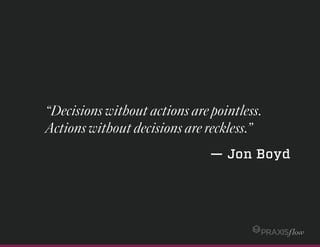 “Decisions without actions are pointless.
Actions without decisions are reckless.”
— John Boyd
 