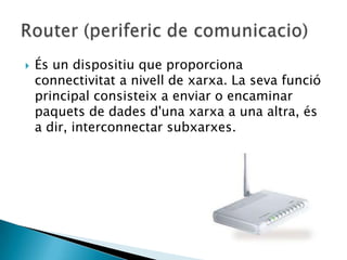    És un dispositiu que proporciona
    connectivitat a nivell de xarxa. La seva funció
    principal consisteix a enviar o encaminar
    paquets de dades d'una xarxa a una altra, és
    a dir, interconnectar subxarxes.
 