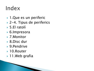    1.Que es un periferic
   2-4. Tipus de periferics
   5.El ratolí
   6.Impresora
   7.Monitor
   8.Disc dur
   9.Pendrive
   10.Router
   11.Web grafia
 