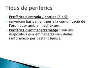   Perifèrics d'entrada / sortida (E / S):
   serveixen bàsicament per a la comunicació de
    l'ordinador amb el medi extern.
   Perifèrics d'emmagatzematge : són els
    dispositius que emmagatzemen dades
    i informació per bastant temps.
 