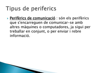    Perifèrics de comunicació : són els perifèrics
    que s'encarreguen de comunicar-se amb
    altres màquines o computadores, ja sigui per
    treballar en conjunt, o per enviar i rebre
    informació.
 