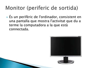    És un perifèric de l'ordinador, consistent en
    una pantalla que mostra l'activitat que du a
    terme la computadora a la que està
    connectada.
 