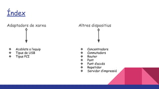 Índex
Adaptadors de xarxa Altres dispositius
❖ Acoblats a l’equip
❖ Tipus de USB
❖ Tipus PCI
❖ Concentradors
❖ Conmutadors
❖ Router
❖ Pont
❖ Punt d’accés
❖ Repetidor
❖ Servidor d’impressió
 