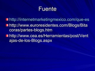 Fuente http://internetmarketingmexico.com/que-es-un-blog-weblog/ http://www.euroresidentes.com/Blogs/Bitacoras/partes-blogs.htm http://www.cea.es/Herramientas/post/Ventajas-de-los-Blogs.aspx  
