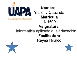 Nombre
Yasleiry Quezada
Matricula
16-4699
Asignatura
Informática aplicada a la educación
Facilitadora
Reyna Hiraldo
 