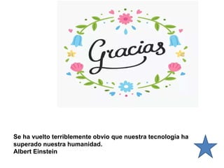 Se ha vuelto terriblemente obvio que nuestra tecnología ha
superado nuestra humanidad.
Albert Einstein
 