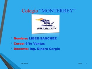 Colegio “MONTERREY”
• Nombre: LIBER SANCHEZ
• Curso: 6ºto Ventas
• Docente: Ing. Dinora Carpio
5/9/13Líber Sánchez 1
 