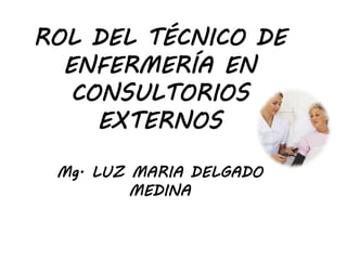 ROL DEL TÉCNICO DE
ENFERMERÍA EN
CONSULTORIOS
EXTERNOS
Mg. LUZ MARIA DELGADO
MEDINA
 