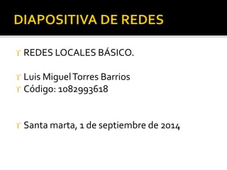  REDES LOCALES BÁSICO. 
 Luis Miguel Torres Barrios 
 Código: 1082993618 
 Santa marta, 1 de septiembre de 2014 
 