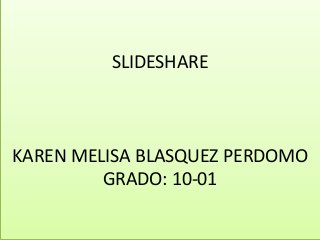 SLIDESHARE
KAREN MELISA BLASQUEZ PERDOMO
GRADO: 10-01
 