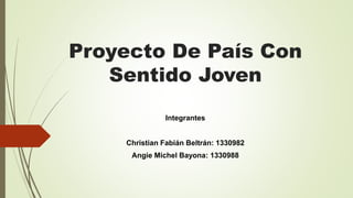 Proyecto De País Con
Sentido Joven
Integrantes
Christian Fabián Beltrán: 1330982
Angie Michel Bayona: 1330988
 