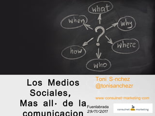 Los Medios Sociales,  Mas allá de la comunicacion Toni Sánchez @tonisanchezr www.consulnet-marketing.com Fuenlabrada 29/11/2011 