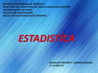 REPUBLICA BOLIVARIANA DE VENEZUELA MINISTERIO DEL PODER POPULAR PARA LA EDUCACION SUPERIOR UNIVERSIDAD DE LOS ANDES FACULTAD DE HUMANIDADES ESCUELA DE EDUCACION BASICA INTEGRAL ESTADISTÍCA BACHILLER: BRICEÑO C. ADRIANA MASSIEL CI: 19.440.574 