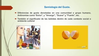 Semiología del Gusto.
 Diferencias de gusto denotadas en una comunidad o grupo humano,
Antinomias como 'Dulce", y "Amargo", "Suave" y "Fuerte", etc.
 También el significado de las bebidas dentro de cada contexto social o
ambiente cultural
 