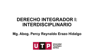DERECHO INTEGRADOR I:
INTERDISCIPLINARIO
Mg. Abog. Percy Reynaldo Erazo Hidalgo
 