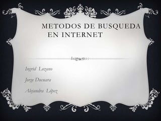 METODOS DE BUSQUEDA
         EN INTERNET


                  Integrantes :

Ingrid Lozano

Jorge Ducuara

Alejandra López
 