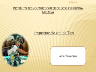 INSTITUTO TECNOLOGICO SUPERIOR JOSE CHIRIBOGA
GRIJALVA
Importancia de las Tics
Javier Tulcanazo
30/04/2014
 
