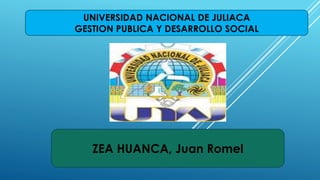 UNIVERSIDAD NACIONAL DE JULIACA
GESTION PUBLICA Y DESARROLLO SOCIAL
ZEA HUANCA, Juan Romel
 