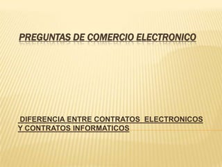 PREGUNTAS DE COMERCIO ELECTRONICO
DIFERENCIA ENTRE CONTRATOS ELECTRONICOS
Y CONTRATOS INFORMATICOS
 