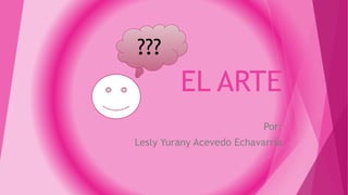 EL ARTE
Por:
Lesly Yurany Acevedo Echavarría
???
 
