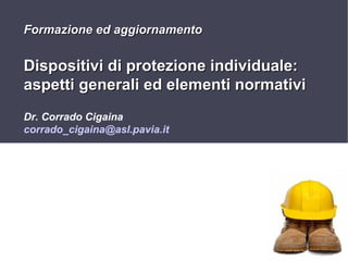 Formazione ed aggiornamento

Dispositivi di protezione individuale:
aspetti generali ed elementi normativi
Dr. Corrado Cigaina
corrado_cigaina@asl.pavia.it

1

 