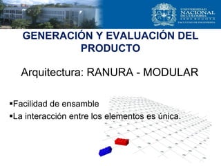 GENERACIÓN Y EVALUACIÓN DEL
PRODUCTO
Arquitectura: RANURA - MODULAR
Facilidad de ensamble
La interacción entre los elementos es única.
 