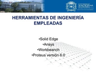 HERRAMIENTAS DE INGENIERÍA
EMPLEADAS
•Solid Edge
•Ansys
•Workbeanch
•Proteus versión 6.0
 