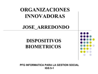 ORGANIZACIONES INNOVADORAS PFG INFORMATICA PARA LA GESTION SOCIAL IGS:5-1 DISPOSITIVOS BIOMETRICOS JOSE _ ARREDONDO 