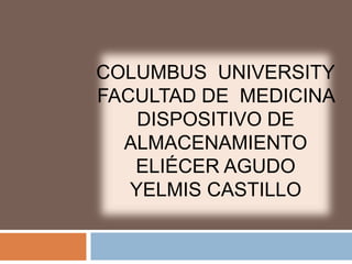 COLUMBUS UNIVERSITY
FACULTAD DE MEDICINA
    DISPOSITIVO DE
  ALMACENAMIENTO
   ELIÉCER AGUDO
   YELMIS CASTILLO
 