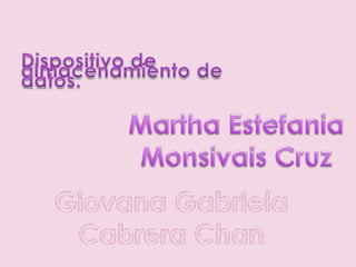 Dispositivo de almacenamiento de datos. Martha EstefaniaMonsivais Cruz Giovana Gabriela Cabrera Chan 