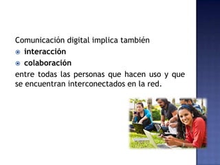 Comunicación digital implica también
 interacción
 colaboración
entre todas las personas que hacen uso y que
se encuentran interconectados en la red.
 