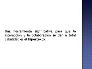 Una herramienta significativa para que la
interacción y la colaboración se den a total
cabalidad es el hipertexto.
 