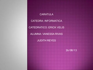 CARATULA
CATEDRA: INFORMATICA
CATEDRATICO: ERICK VELIS
ALUMNA: VANESSA RIVAS
JUDITH REYES
26/08/13
 