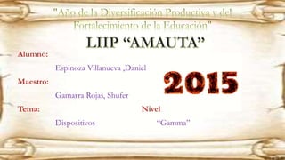 Alumno:
Espinoza Villanueva ,Daniel
Maestro:
Gamarra Rojas, Shufer
Tema: Nivel:
Dispositivos “Gamma”
 