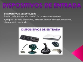 DISPOSITIVOS DE ENTRADA:
Envían información a la unidad de procesamiento como:
Ejemplo: Teclado: Micrófono, Escáner ,Mouse, escáner, micrófono,
cámara web , Joystick.
 