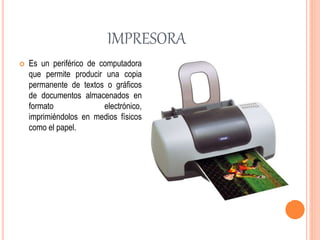 IMPRESORA
 Es un periférico de computadora
que permite producir una copia
permanente de textos o gráficos
de documentos almacenados en
formato electrónico,
imprimiéndolos en medios físicos
como el papel.
 